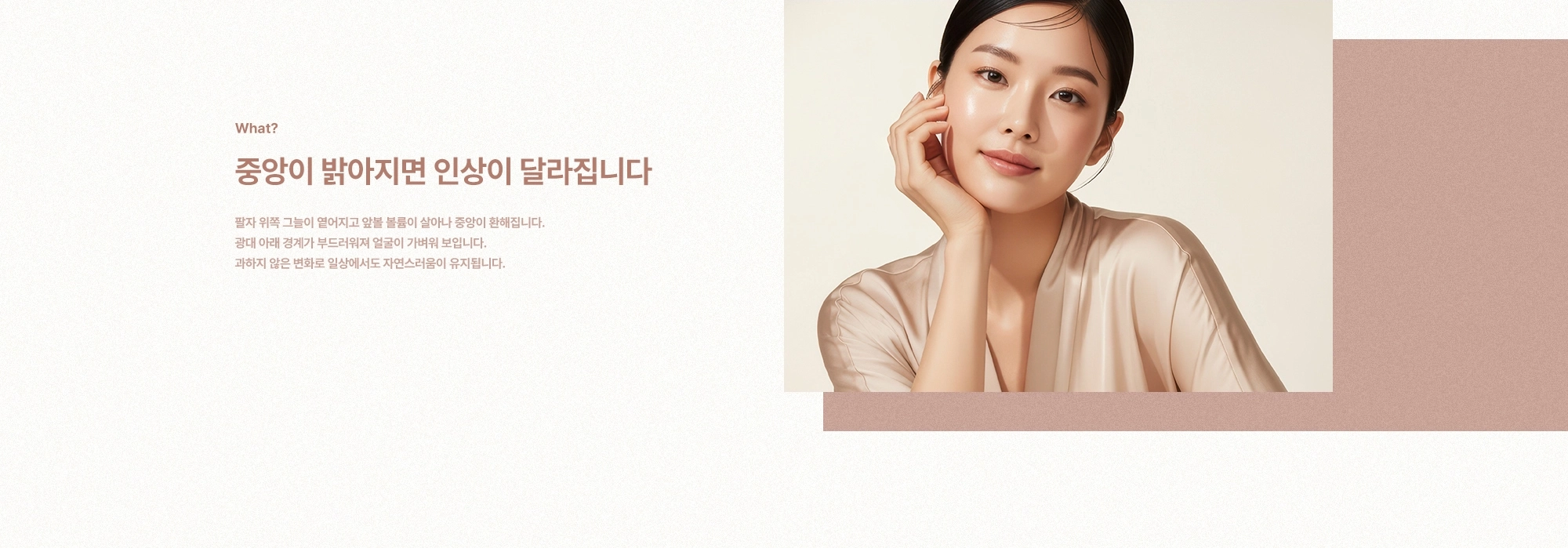[What?] 중앙이 밝아지면 인상이 달라집니다) 팔자 위쪽 그늘이 옅어지고 앞볼 볼륨이 살아나 중앙이 환해집니다. 광대 아래 경계가 부드러워져 얼굴이 가벼워 보입니다. 과하지 않은 변화로 일상에서도 자연스러움이 유지됩니다.