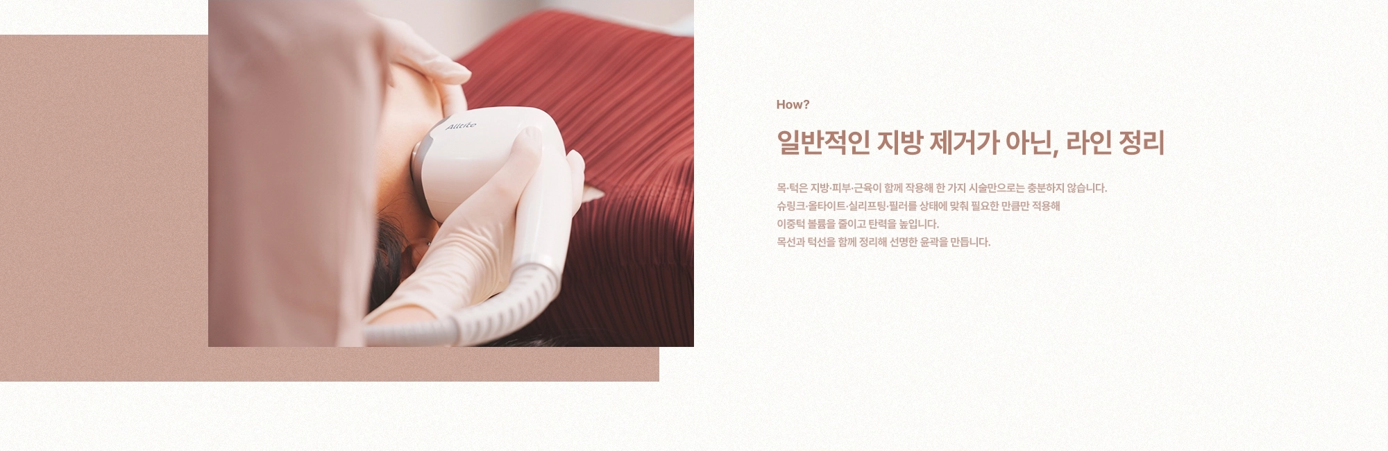 [How?] 일반적인 지방 제거가 아닌, 라인 정리) 목·턱은 지방·피부·근육이 함께 작용해 한 가지 시술만으로는 충분하지 않습니다. 슈링크·올타이트·실리프팅·필러를 상태에 맞춰 필요한 만큼만 적용해 이중턱 볼륨을 줄이고 탄력을 높입니다. 목선과 턱선을 함께 정리해 선명한 윤곽을 만듭니다.