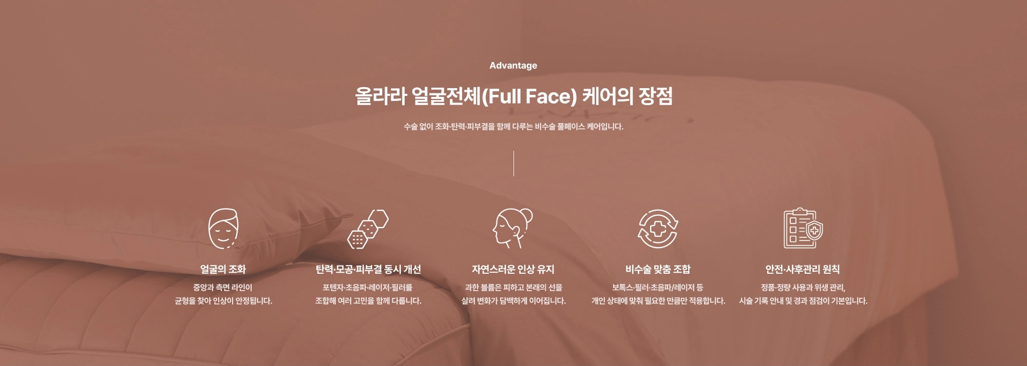 [Advantage] 올라라 얼굴전체(Full Face) 케어의 장점) 얼굴의 조화 · 탄력·모공·피부결 동시 개선 · 자연스러운 인상 유지 · 비수술 맞춤 조합 · 안전·사후관리 원칙