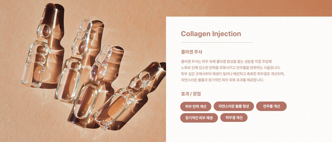 콜라겐 주사는 피부 속에 콜라겐 합성을 돕는 성분을 직접 주입해 노화로 인해 감소한 탄력을 회복시키고 잔주름을 완화하는 시술입니다. 피부 깊은 곳에서부터 재생이 일어나 매끈하고 촉촉한 피부결로 개선되며, 자연스러운 볼륨과 장기적인 피부 회복 효과를 제공합니다.